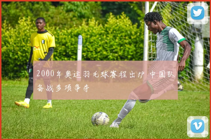 2000年奥运羽毛球赛程出炉 中国队备战多项争夺