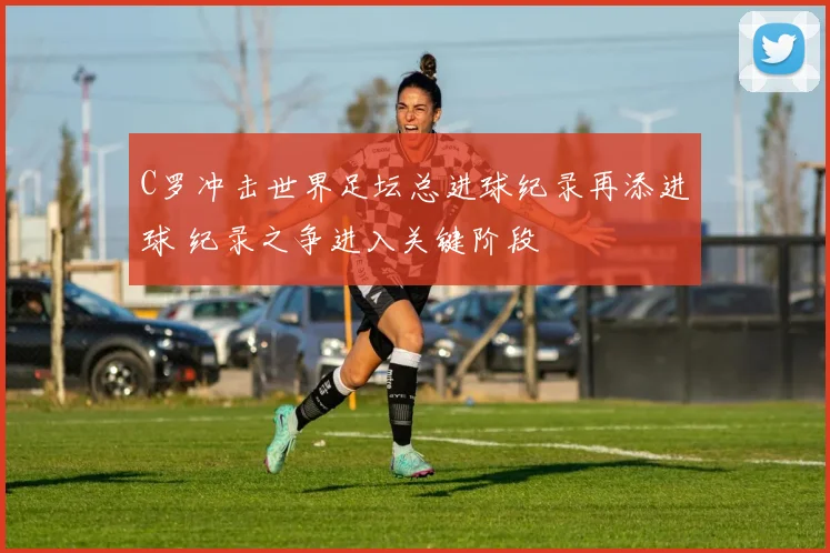 C罗冲击世界足坛总进球纪录再添进球 纪录之争进入关键阶段