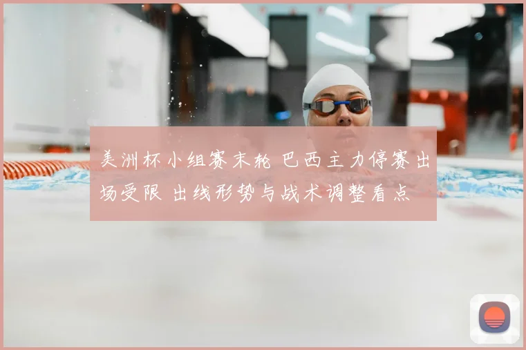 美洲杯小组赛末轮 巴西主力停赛出场受限 出线形势与战术调整看点