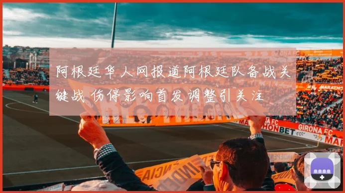 阿根廷华人网报道阿根廷队备战关键战 伤停影响首发调整引关注