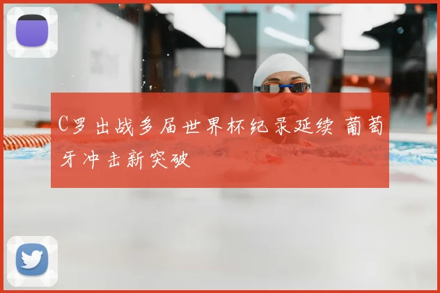 C罗出战多届世界杯纪录延续 葡萄牙冲击新突破