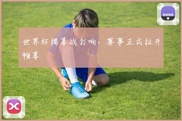 世界杯揭幕战打响，赛事正式拉开帷幕