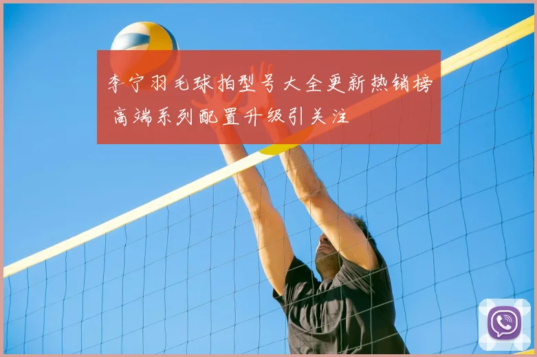 李宁羽毛球拍型号大全更新热销榜 高端系列配置升级引关注
