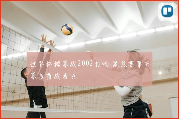 世界杯揭幕战2002打响 聚焦赛事开幕与首战看点