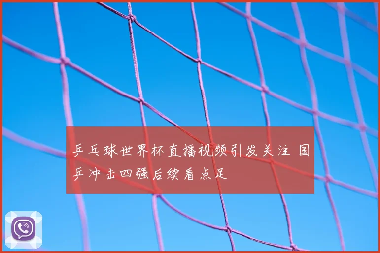 乒乓球世界杯直播视频引发关注 国乒冲击四强后续看点足