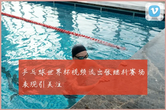 乒乓球世界杯视频流出张继科赛场表现引关注