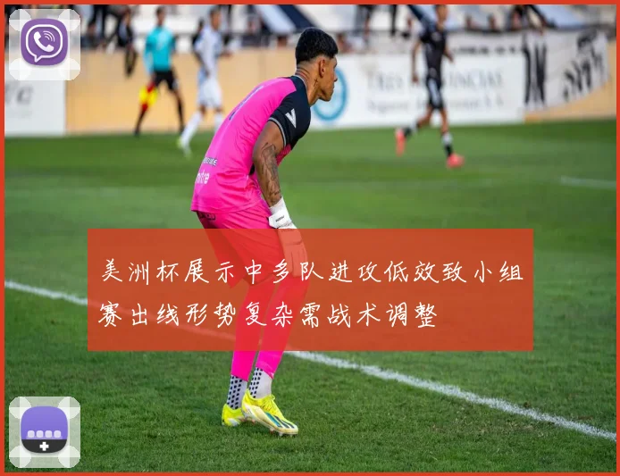 美洲杯展示中多队进攻低效致小组赛出线形势复杂需战术调整