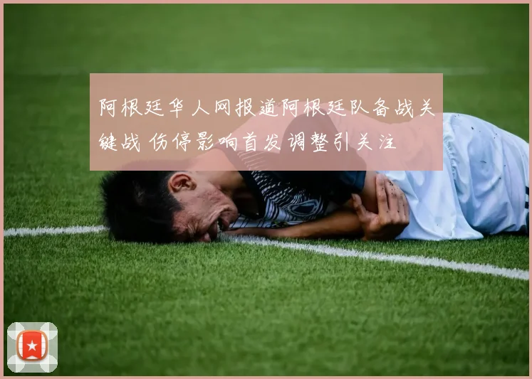 阿根廷华人网报道阿根廷队备战关键战 伤停影响首发调整引关注