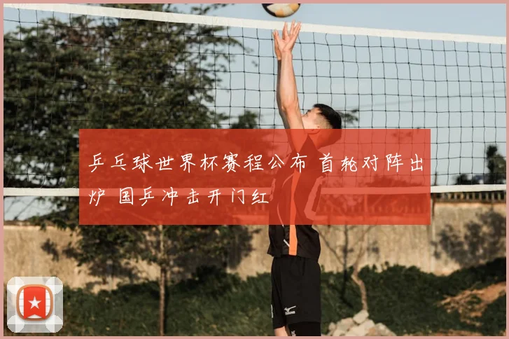 乒乓球世界杯赛程公布 首轮对阵出炉 国乒冲击开门红