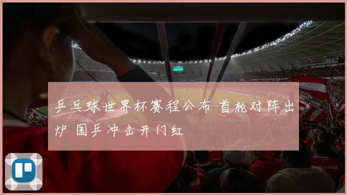 乒乓球世界杯赛程公布 首轮对阵出炉 国乒冲击开门红