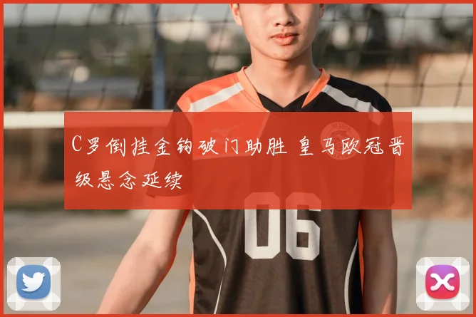 C罗倒挂金钩破门助胜 皇马欧冠晋级悬念延续