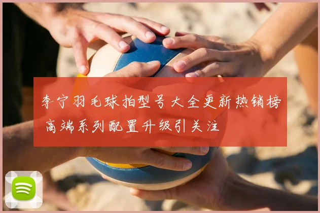 李宁羽毛球拍型号大全更新热销榜 高端系列配置升级引关注