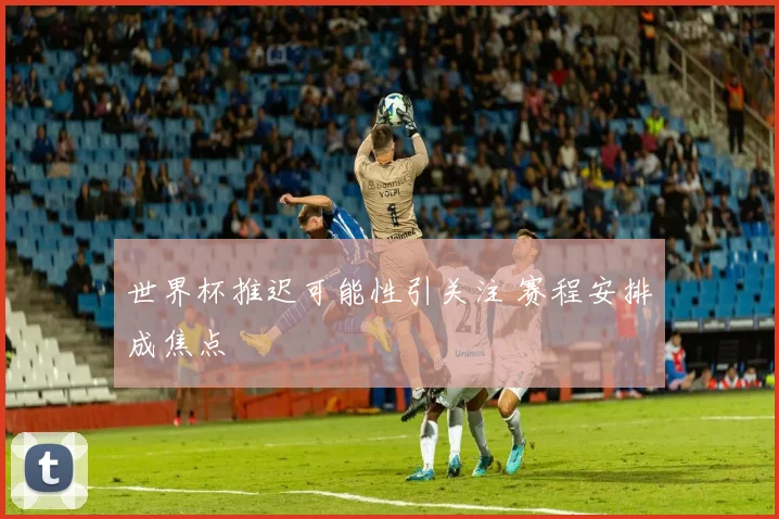 世界杯推迟可能性引关注 赛程安排成焦点