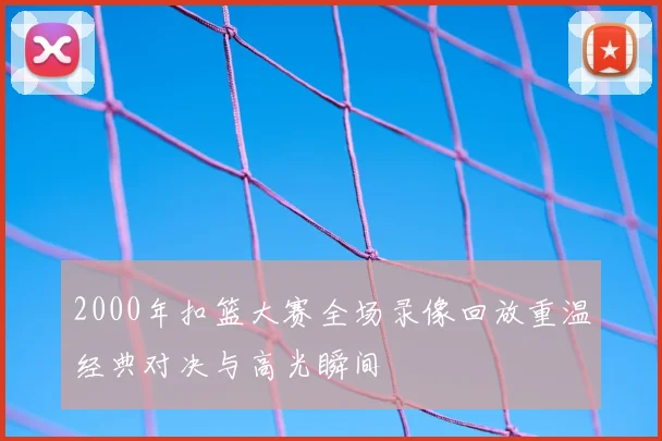 2000年扣篮大赛全场录像回放重温经典对决与高光瞬间