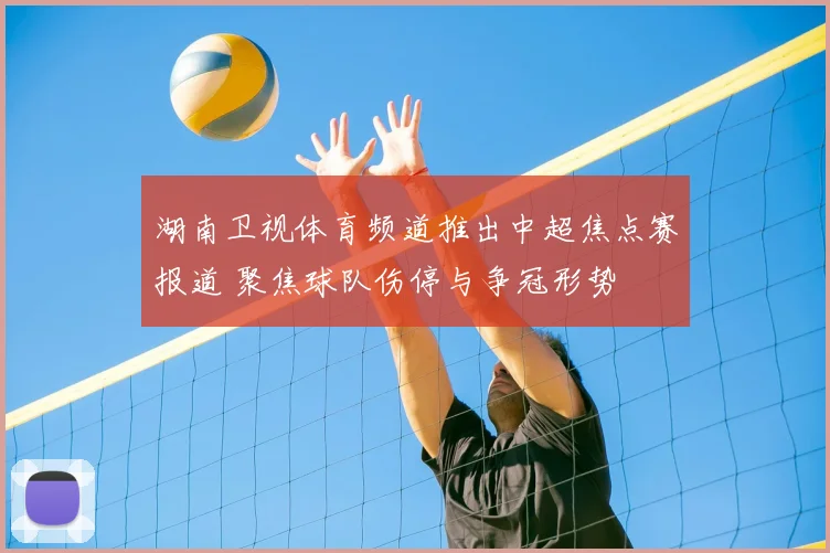 湖南卫视体育频道推出中超焦点赛报道 聚焦球队伤停与争冠形势