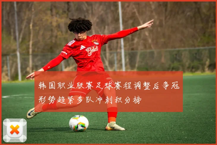 韩国职业联赛足球赛程调整后争冠形势趋紧多队冲刺积分榜
