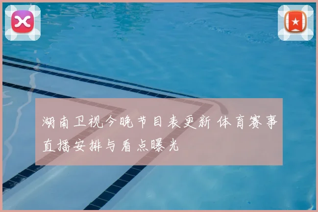 湖南卫视今晚节目表更新 体育赛事直播安排与看点曝光