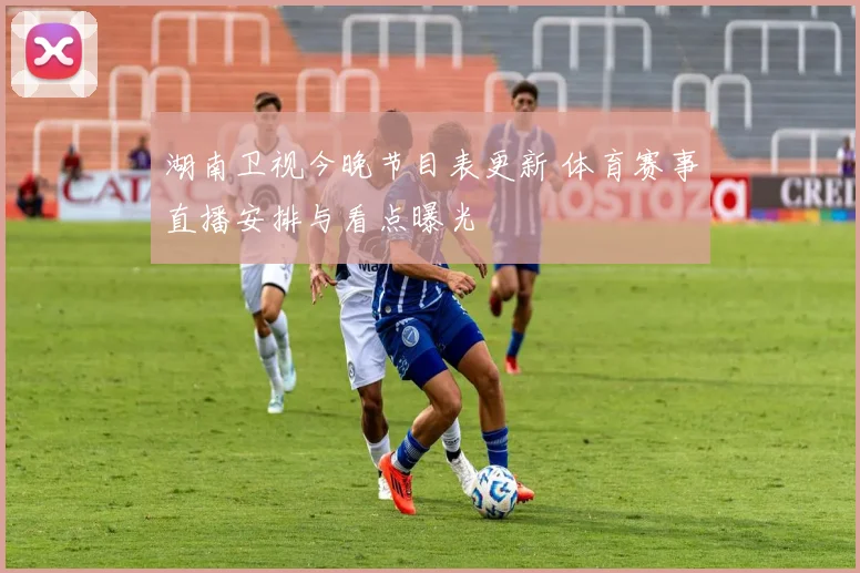 湖南卫视今晚节目表更新 体育赛事直播安排与看点曝光