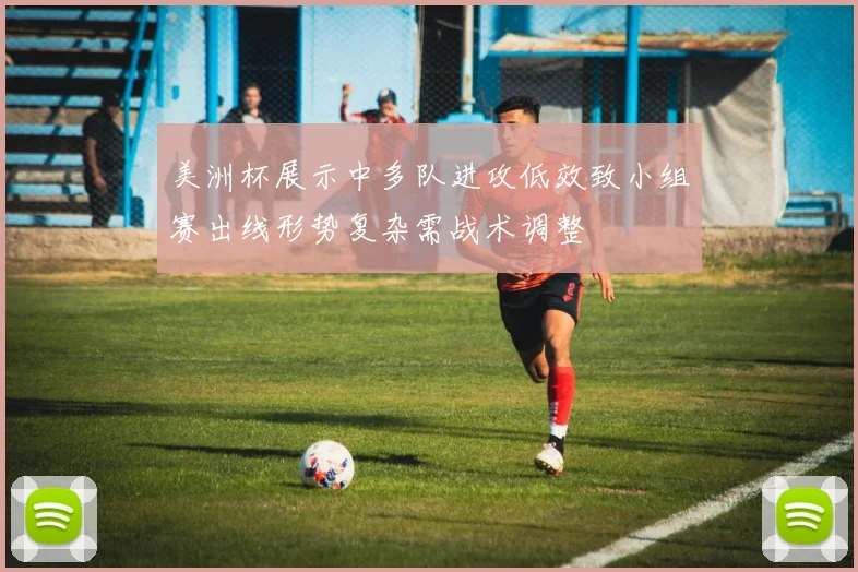 美洲杯展示中多队进攻低效致小组赛出线形势复杂需战术调整