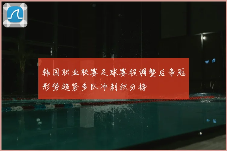 韩国职业联赛足球赛程调整后争冠形势趋紧多队冲刺积分榜