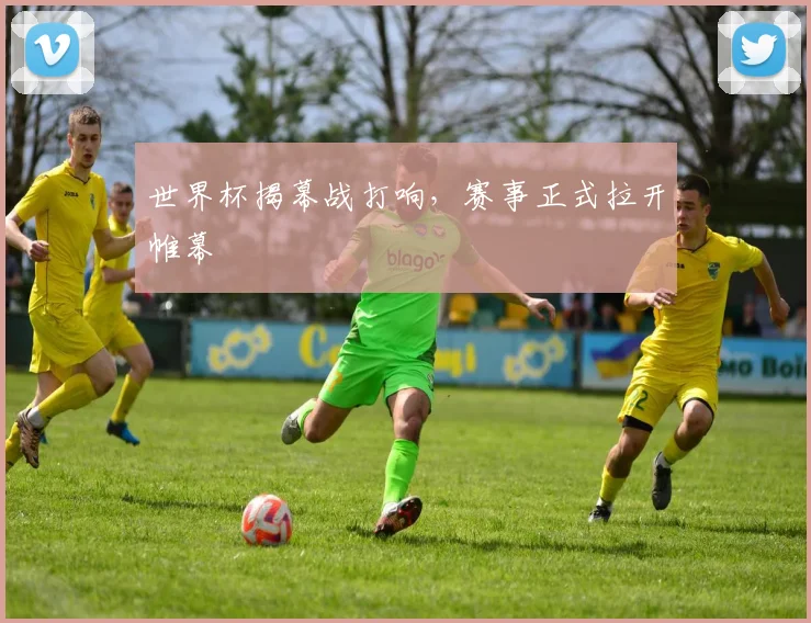 世界杯揭幕战打响，赛事正式拉开帷幕