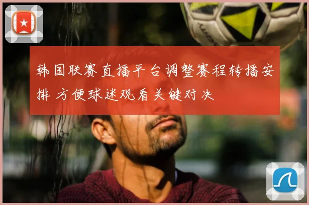 韩国联赛直播平台调整赛程转播安排 方便球迷观看关键对决