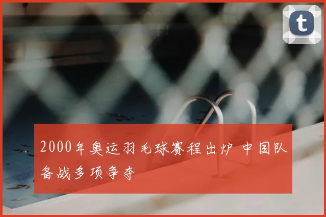 2000年奥运羽毛球赛程出炉 中国队备战多项争夺