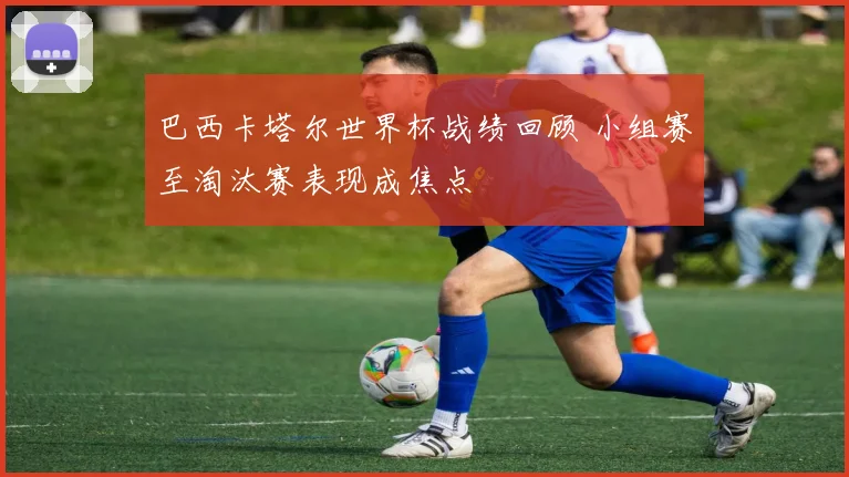 巴西卡塔尔世界杯战绩回顾 小组赛至淘汰赛表现成焦点