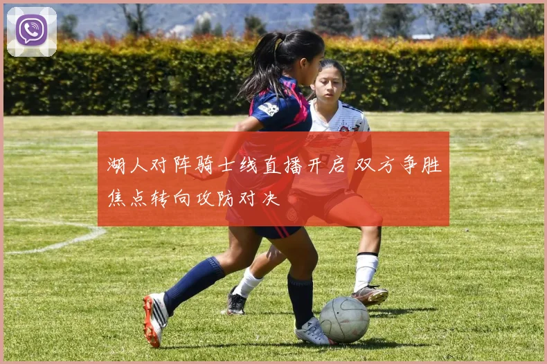 湖人对阵骑士线直播开启 双方争胜焦点转向攻防对决