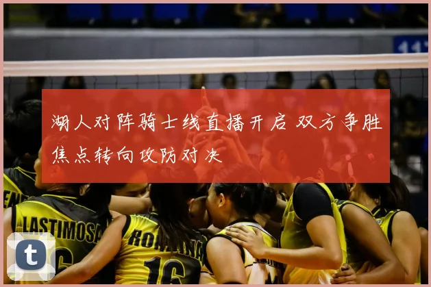 湖人对阵骑士线直播开启 双方争胜焦点转向攻防对决