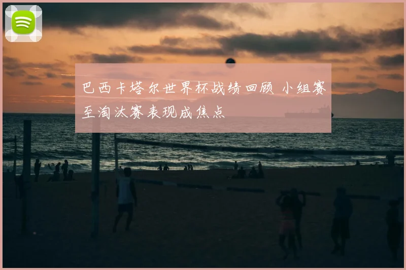 巴西卡塔尔世界杯战绩回顾 小组赛至淘汰赛表现成焦点