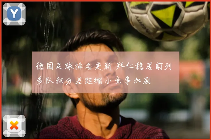 德国足球排名更新 拜仁稳居前列 多队积分差距缩小竞争加剧
