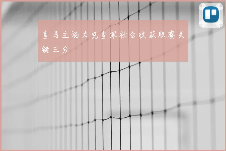 皇马主场力克皇家社会收获联赛关键三分