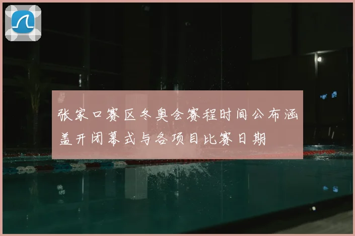 张家口赛区冬奥会赛程时间公布涵盖开闭幕式与各项目比赛日期