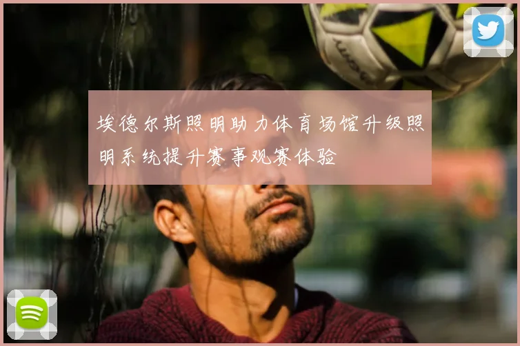 埃德尔斯照明助力体育场馆升级照明系统提升赛事观赛体验