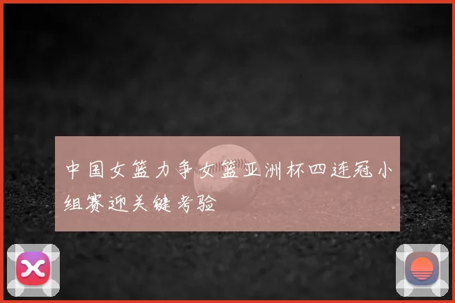 中国女篮力争女篮亚洲杯四连冠小组赛迎关键考验