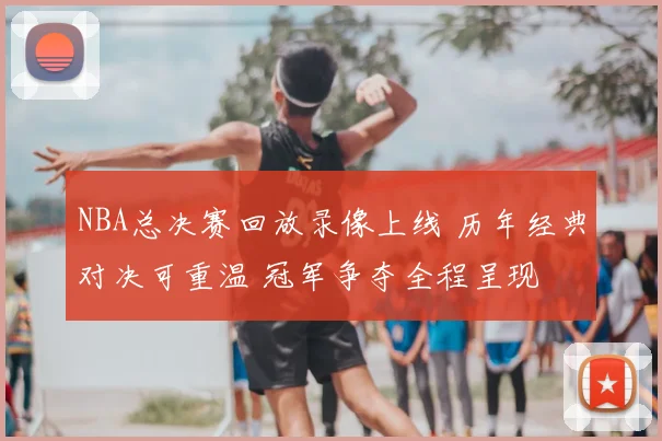 NBA总决赛回放录像上线 历年经典对决可重温 冠军争夺全程呈现