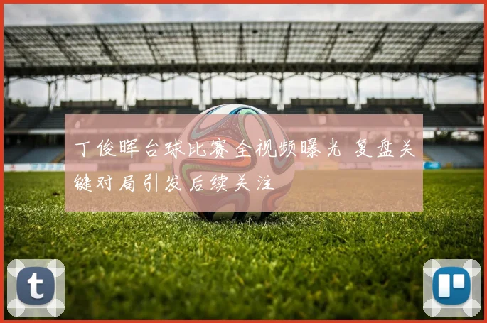 丁俊晖台球比赛全视频曝光 复盘关键对局引发后续关注