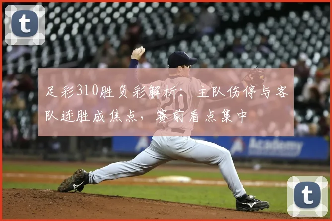 足彩310胜负彩解析：主队伤停与客队连胜成焦点，赛前看点集中