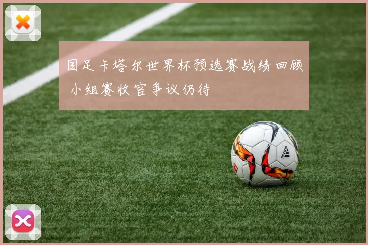 国足卡塔尔世界杯预选赛战绩回顾 小组赛收官争议仍待