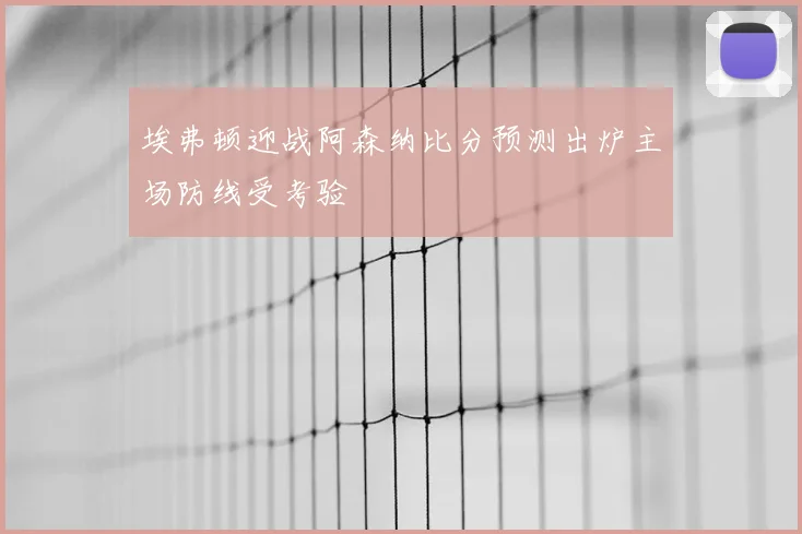 埃弗顿迎战阿森纳比分预测出炉主场防线受考验