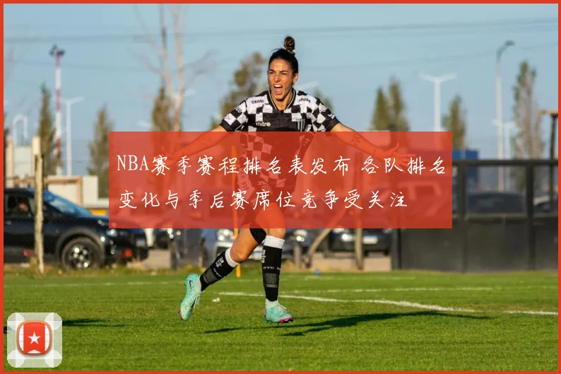 NBA赛季赛程排名表发布 各队排名变化与季后赛席位竞争受关注