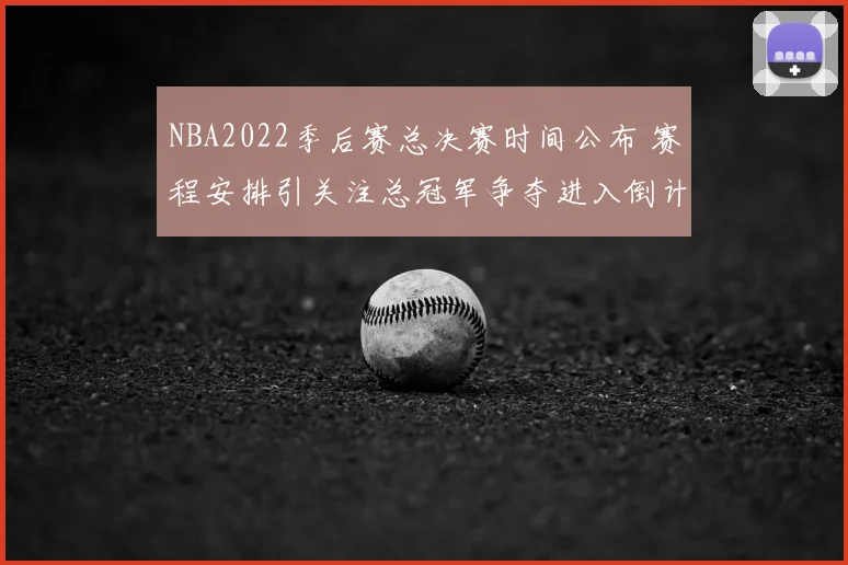 NBA2022季后赛总决赛时间公布 赛程安排引关注总冠军争夺进入倒计时