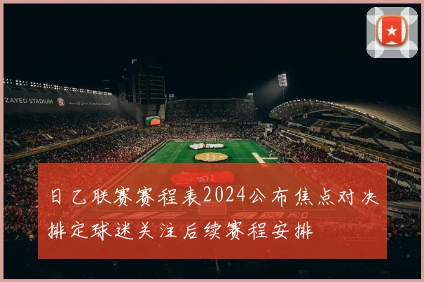 日乙联赛赛程表2024公布焦点对决排定球迷关注后续赛程安排