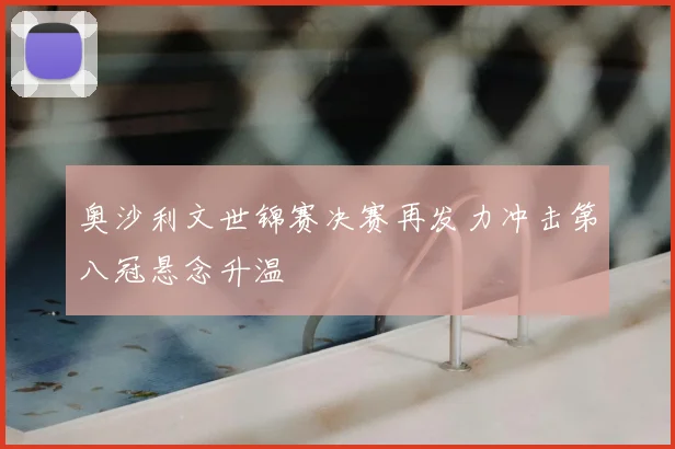 奥沙利文世锦赛决赛再发力冲击第八冠悬念升温