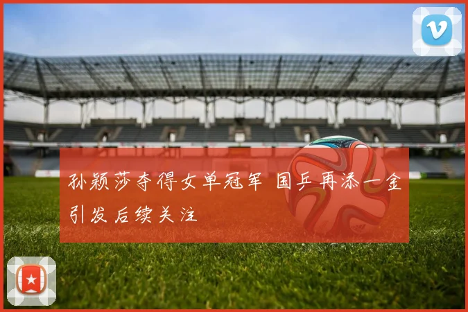 孙颖莎夺得女单冠军 国乒再添一金引发后续关注