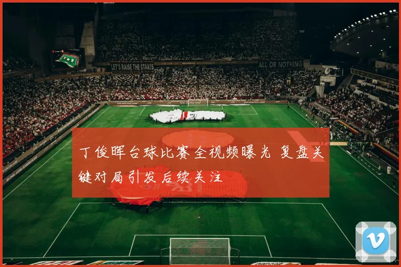 丁俊晖台球比赛全视频曝光 复盘关键对局引发后续关注