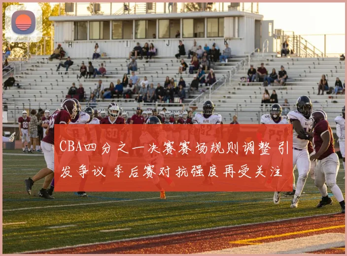 CBA四分之一决赛赛场规则调整 引发争议 季后赛对抗强度再受关注