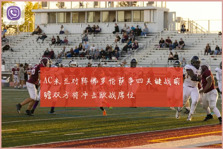 AC米兰对阵佛罗伦萨争四关键战前瞻双方将冲击欧战席位