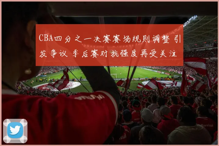 CBA四分之一决赛赛场规则调整 引发争议 季后赛对抗强度再受关注